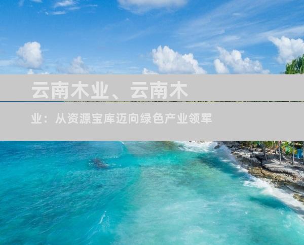 云南木业、云南木业：从资源宝库迈向绿色产业领军