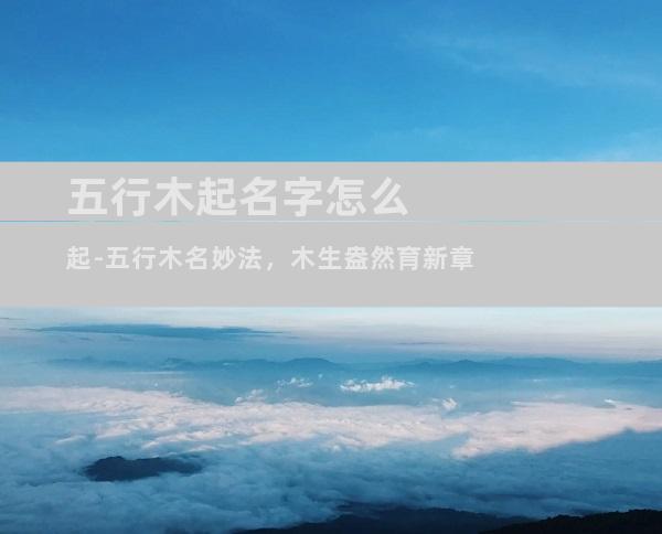 五行木起名字怎么起-五行木名妙法，木生盎然育新章