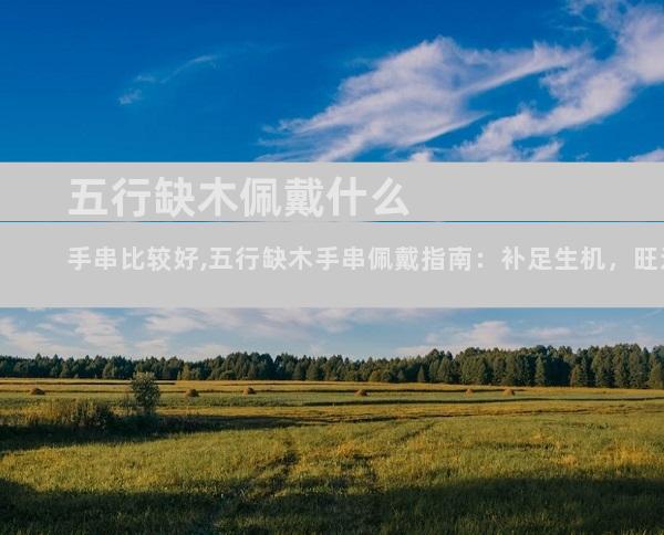 五行缺木佩戴什么手串比较好,五行缺木手串佩戴指南：补足生机，旺运相随