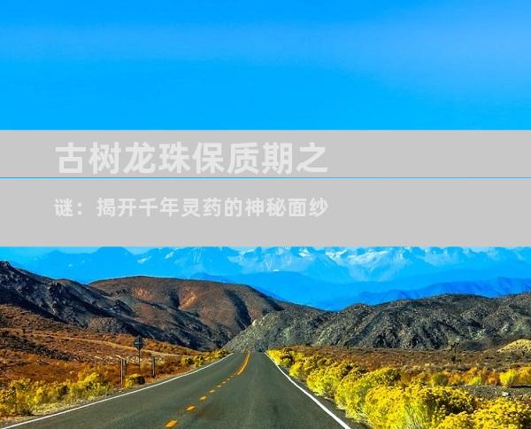 古树龙珠保质期之谜：揭开千年灵药的神秘面纱