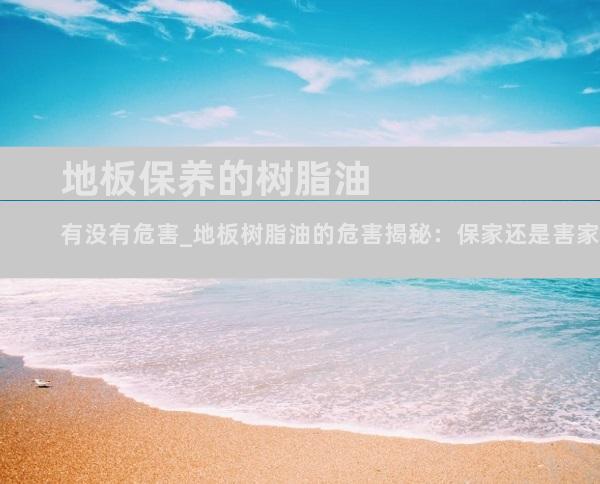 地板保养的树脂油有没有危害_地板树脂油的危害揭秘：保家还是害家？