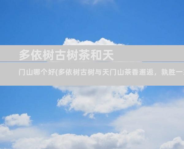 多依树古树茶和天门山哪个好(多依树古树与天门山茶香邂逅，孰胜一筹？)