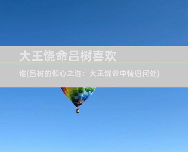 大王饶命吕树喜欢谁(吕树的倾心之选：大王饶命中情归何处)