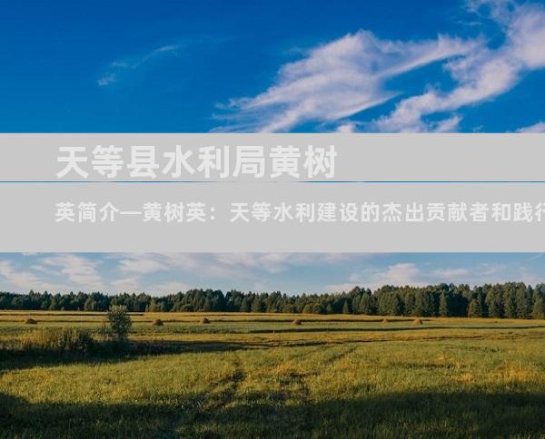 天等县水利局黄树英简介—黄树英：天等水利建设的杰出贡献者和践行者