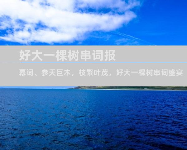 好大一棵树串词报幕词、参天巨木，枝繁叶茂，好大一棵树串词盛宴