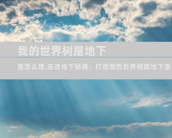 我的世界树屋地下室怎么建,走进地下秘境：打造我的世界树屋地下室
