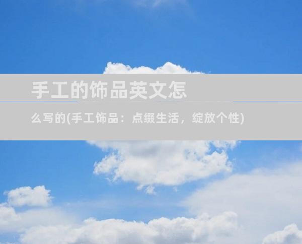 手工的饰品英文怎么写的(手工饰品：点缀生活，绽放个性)