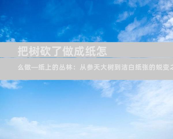 把树砍了做成纸怎么做—纸上的丛林：从参天大树到洁白纸张的蜕变之旅