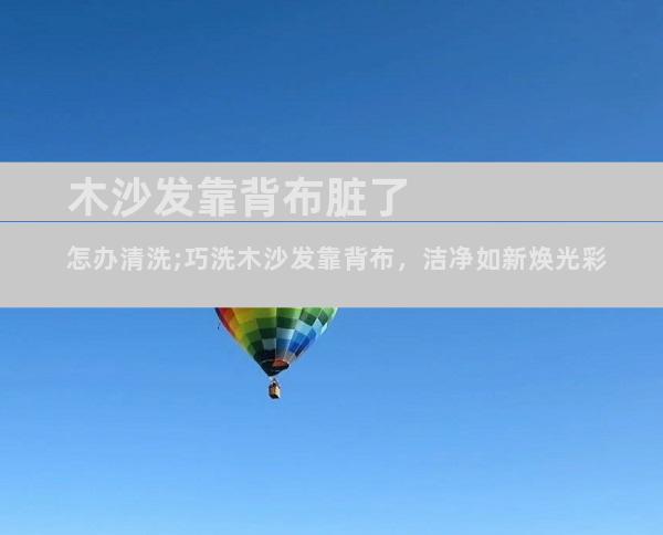 木沙发靠背布脏了怎办清洗;巧洗木沙发靠背布，洁净如新焕光彩