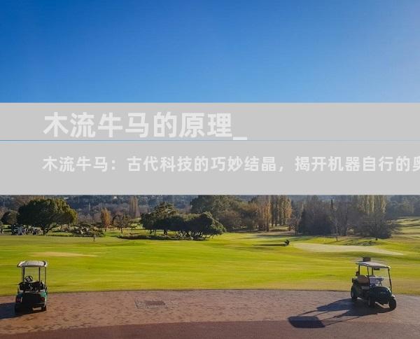 木流牛马的原理_木流牛马：古代科技的巧妙结晶，揭开机器自行的奥秘