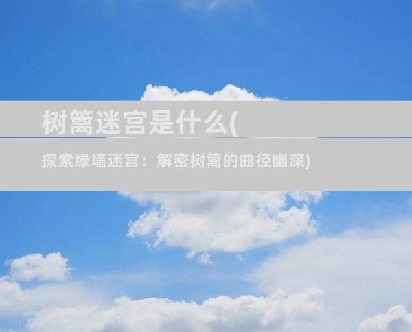 树篱迷宫是什么(探索绿墙迷宫：解密树篱的曲径幽深)