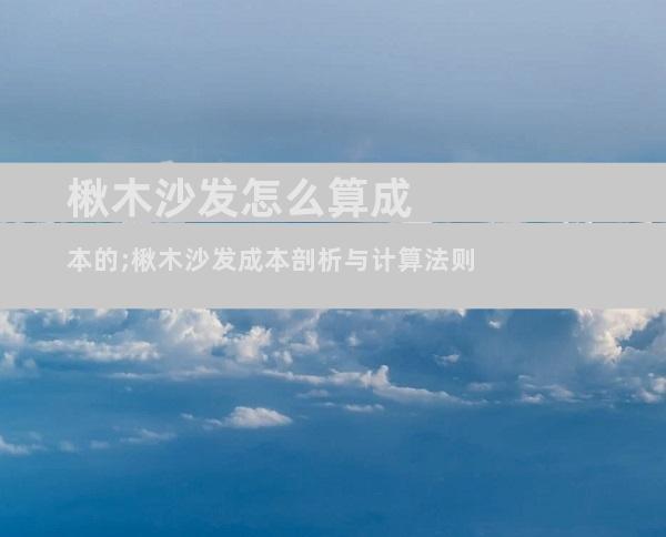 楸木沙发怎么算成本的;楸木沙发成本剖析与计算法则