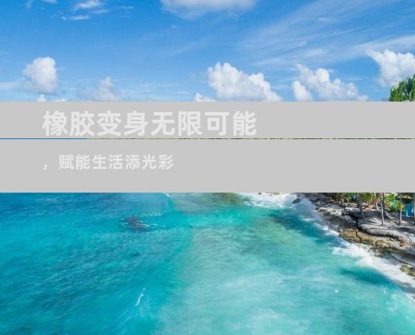 橡胶变身无限可能，赋能生活添光彩