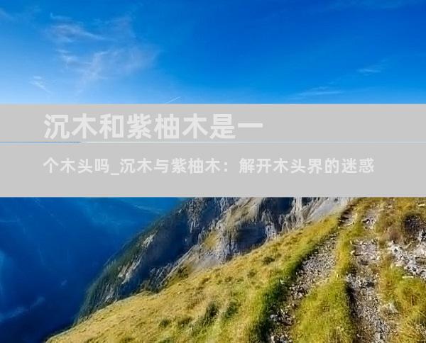 沉木和紫柚木是一个木头吗_沉木与紫柚木：解开木头界的迷惑