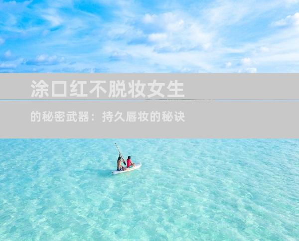 涂口红不脱妆女生的秘密武器：持久唇妆的秘诀