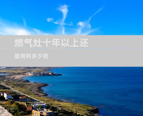 燃气灶十年以上还能用吗多少钱