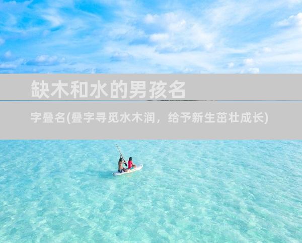 缺木和水的男孩名字叠名(叠字寻觅水木润，给予新生茁壮成长)