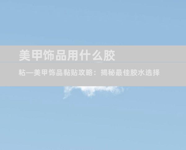 美甲饰品用什么胶粘—美甲饰品黏贴攻略：揭秘最佳胶水选择