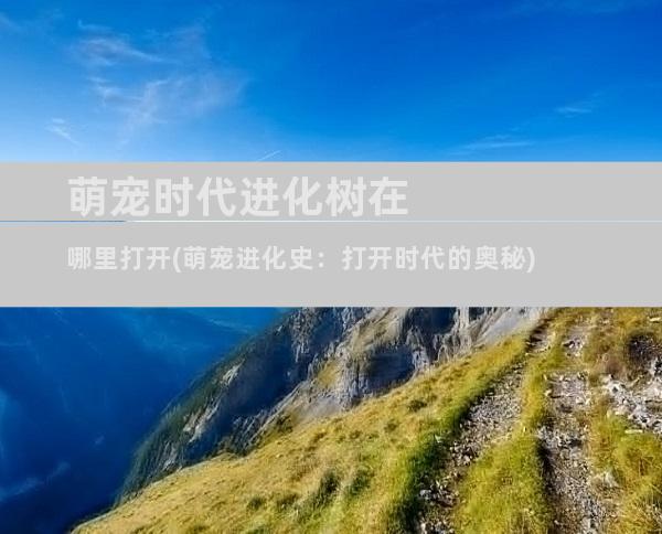 萌宠时代进化树在哪里打开(萌宠进化史：打开时代的奥秘)