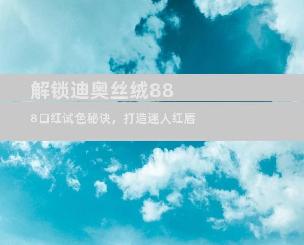 解锁迪奥丝绒888口红试色秘诀，打造迷人红唇