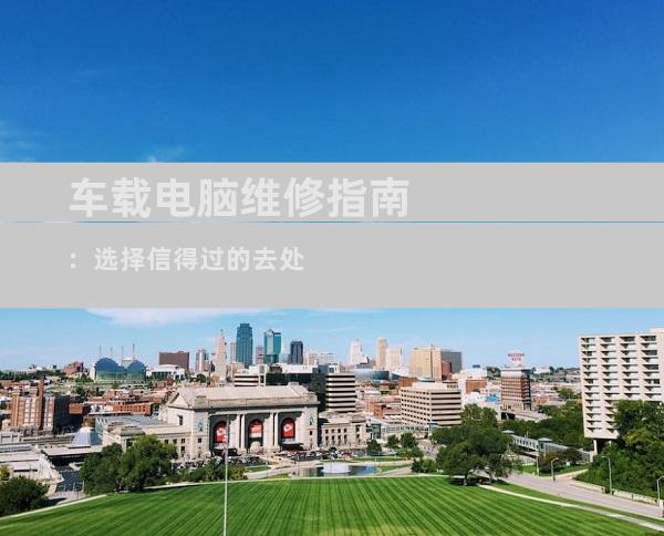 车载电脑维修指南：选择信得过的去处