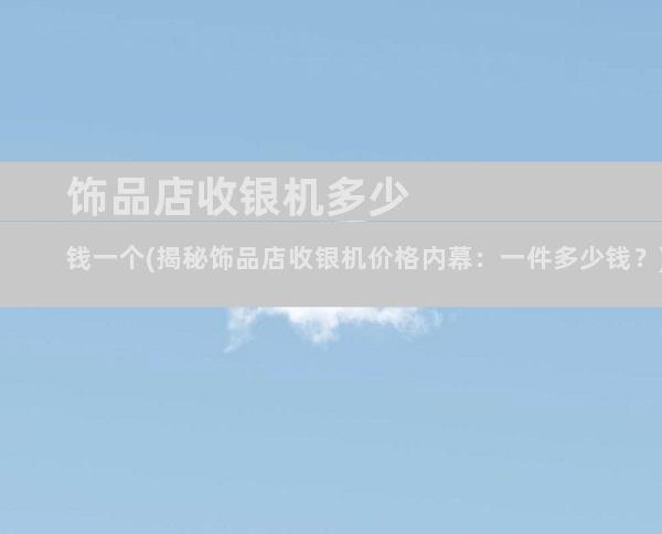 饰品店收银机多少钱一个(揭秘饰品店收银机价格内幕：一件多少钱？)
